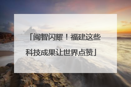 闽智闪耀！福建这些科技成果让世界点赞