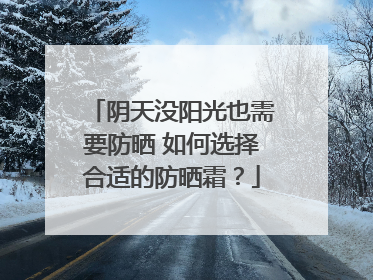 阴天没阳光也需要防晒 如何选择合适的防晒霜？