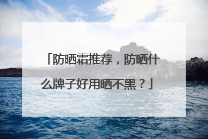 防晒霜推荐，防晒什么牌子好用晒不黑？