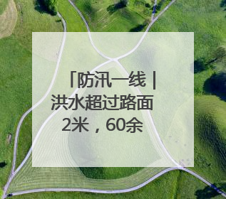 防汛一线｜洪水超过路面2米，60余人凌晨紧急转移