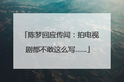 陈梦回应传闻：拍电视剧都不敢这么写……