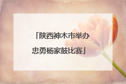 陕西神木市举办忠勇杨家鼓比赛