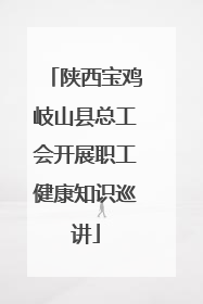陕西宝鸡岐山县总工会开展职工健康知识巡讲