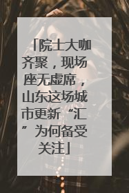 院士大咖齐聚，现场座无虚席，山东这场城市更新“汇”为何备受关注