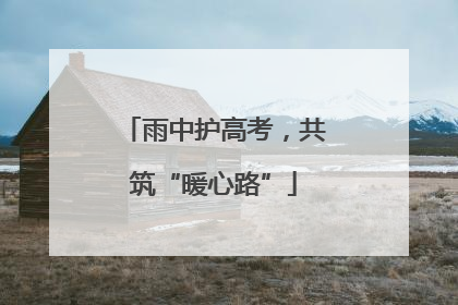 雨中护高考，共筑“暖心路”