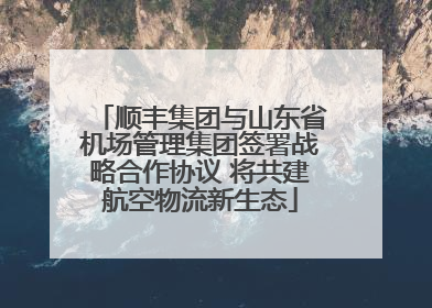 顺丰集团与山东省机场管理集团签署战略合作协议 将共建航空物流新生态
