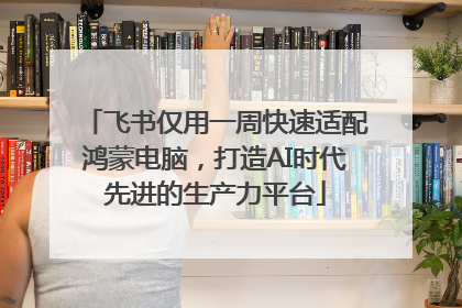 飞书仅用一周快速适配鸿蒙电脑，打造AI时代先进的生产力平台