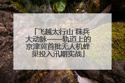 飞越太行山 秣兵大动脉——轨道上的京津冀首批无人机蜂巢投入汛期实战