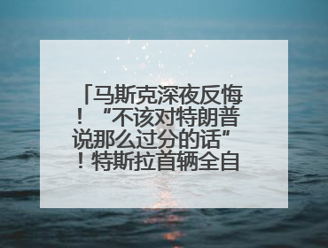 马斯克深夜反悔！“不该对特朗普说那么过分的话”！特斯拉首辆全自动驾驶汽车将交付，马斯克：将从生产线直接开向车主家中！公司股价大涨