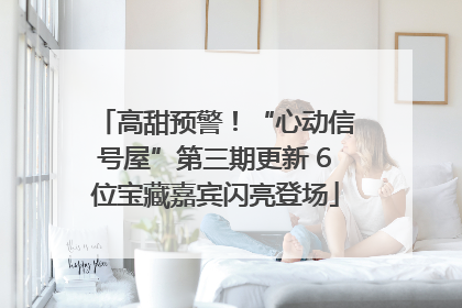 高甜预警！“心动信号屋”第三期更新 6位宝藏嘉宾闪亮登场