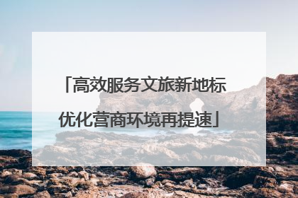 高效服务文旅新地标 优化营商环境再提速