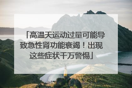 高温天运动过量可能导致急性肾功能衰竭！出现这些症状千万警惕