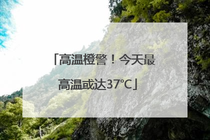高温橙警！今天最高温或达37℃