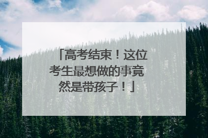 高考结束！这位考生最想做的事竟然是带孩子！