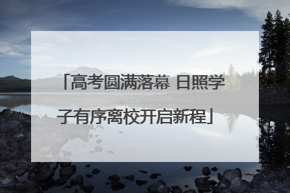 高考圆满落幕 日照学子有序离校开启新程