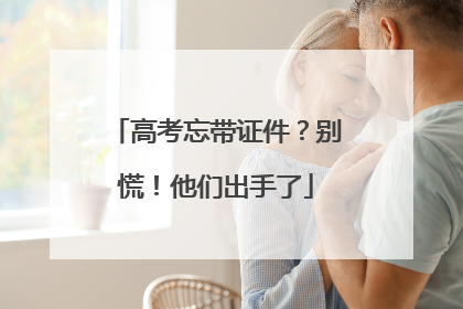 高考忘带证件？别慌！他们出手了