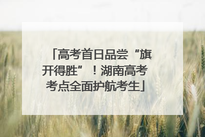 高考首日品尝“旗开得胜”！湖南高考考点全面护航考生