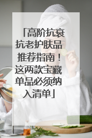 高阶抗衰抗老护肤品推荐指南！这两款宝藏单品必须纳入清单