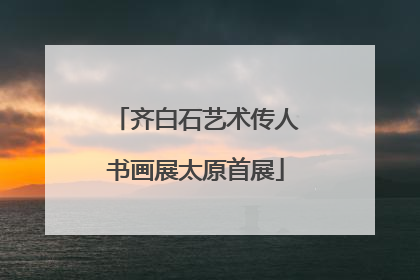 齐白石艺术传人书画展太原首展