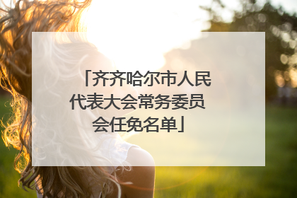 齐齐哈尔市人民代表大会常务委员会任免名单