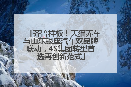 齐鲁样板！天猫养车与山东银座汽车双品牌联动，4S集团转型首选再创新范式