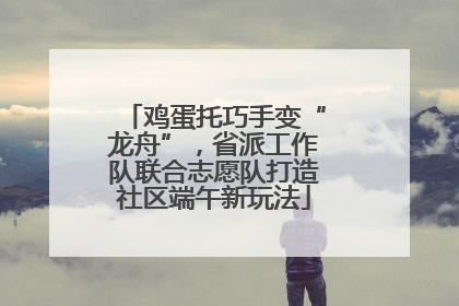 鸡蛋托巧手变“龙舟”，省派工作队联合志愿队打造社区端午新玩法