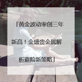黄金波动率创三年新高！金盛贵金属解析避险新策略