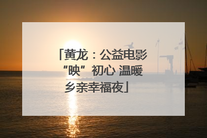 黄龙：公益电影“映”初心 温暖乡亲幸福夜