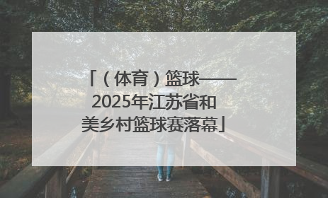 （体育）篮球——2025年江苏省和美乡村篮球赛落幕