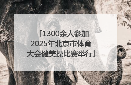 1300余人参加 2025年北京市体育大会健美操比赛举行