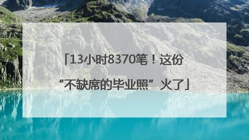 13小时8370笔！这份“不缺席的毕业照”火了