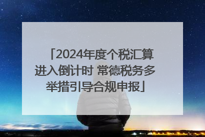 2024年度个税汇算进入倒计时 常德税务多举措引导合规申报