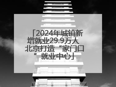 2024年城镇新增就业29.9万人 北京打造“家门口”就业中心