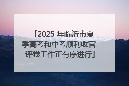 2025 年临沂市夏季高考和中考顺利收官 评卷工作正有序进行