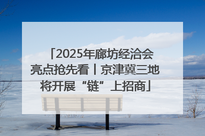 2025年廊坊经洽会亮点抢先看丨京津冀三地将开展“链”上招商