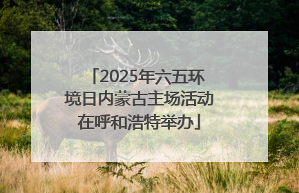 2025年六五环境日内蒙古主场活动在呼和浩特举办
