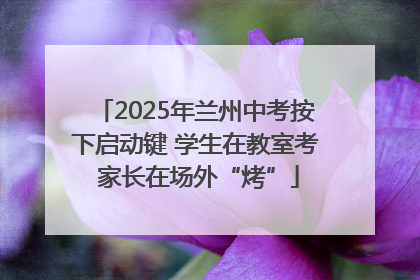 2025年兰州中考按下启动键 学生在教室考 家长在场外“烤”
