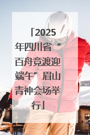 2025年四川省“百舟竞渡迎端午”眉山青神会场举行