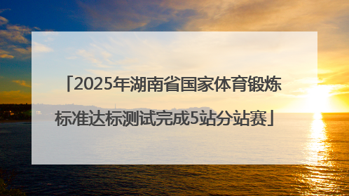 2025年湖南省国家体育锻炼标准达标测试完成5站分站赛