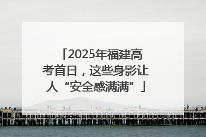 2025年福建高考首日，这些身影让人“安全感满满”
