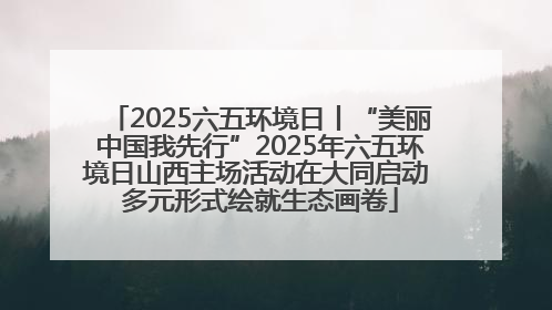 2025六五环境日丨“美丽中国我先行”2025年六五环境日山西主场活动在大同启动 多元形式绘就生态画卷