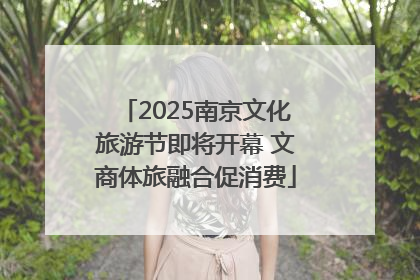 2025南京文化旅游节即将开幕 文商体旅融合促消费