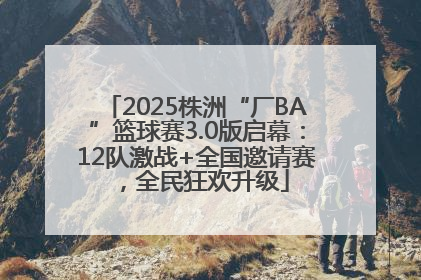 2025株洲“厂BA”篮球赛3.0版启幕：12队激战+全国邀请赛，全民狂欢升级