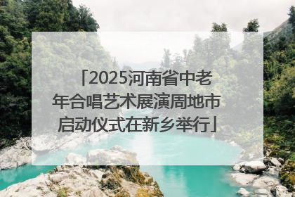 2025河南省中老年合唱艺术展演周地市启动仪式在新乡举行