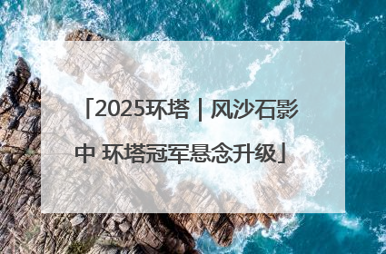2025环塔｜风沙石影中 环塔冠军悬念升级