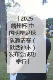 2025麟州杯·中国明星足球队邀请赛（陕西神木）发布会成功举行