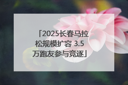 2025长春马拉松规模扩容 3.5万跑友参与竞逐