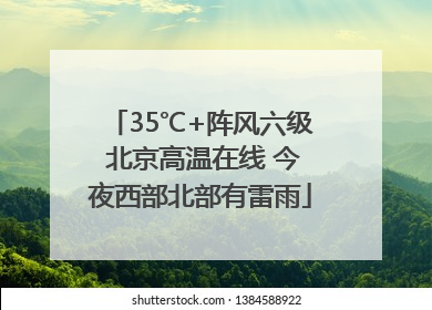 35℃+阵风六级 北京高温在线 今夜西部北部有雷雨