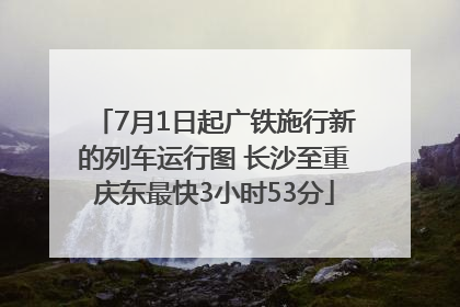 7月1日起广铁施行新的列车运行图 长沙至重庆东最快3小时53分