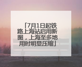 7月1日起铁路上海站启用新图，上海至多地用时明显压缩